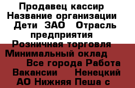 Продавец-кассир › Название организации ­ Дети, ЗАО › Отрасль предприятия ­ Розничная торговля › Минимальный оклад ­ 27 000 - Все города Работа » Вакансии   . Ненецкий АО,Нижняя Пеша с.